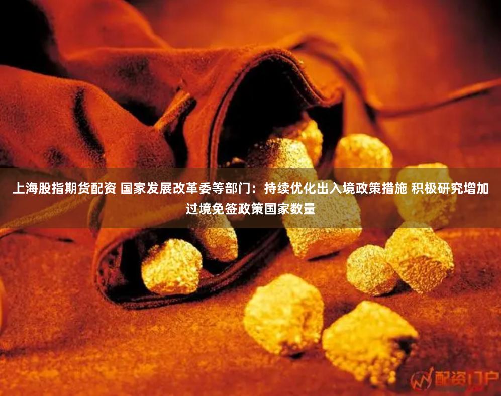 上海股指期货配资 国家发展改革委等部门：持续优化出入境政策措施 积极研究增加过境免签政策国家数量