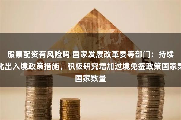 股票配资有风险吗 国家发展改革委等部门：持续优化出入境政策措施，积极研究增加过境免签政策国家数量