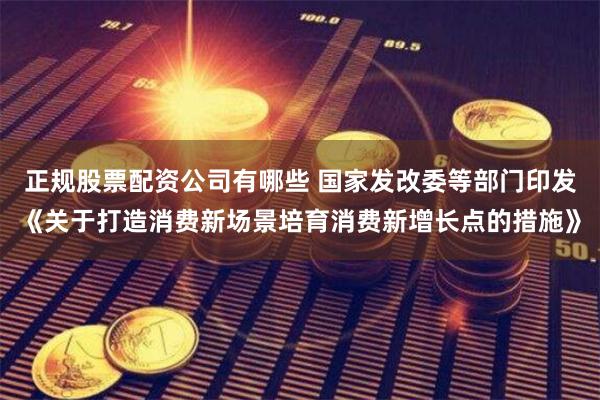 正规股票配资公司有哪些 国家发改委等部门印发《关于打造消费新场景培育消费新增长点的措施》