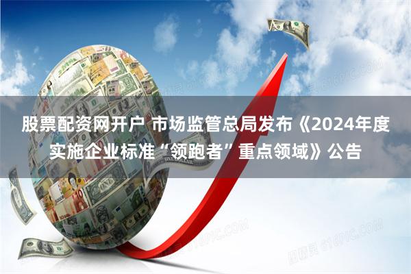股票配资网开户 市场监管总局发布《2024年度实施企业标准“领跑者”重点领域》公告
