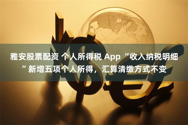 雅安股票配资 个人所得税 App “收入纳税明细”新增五项个人所得，汇算清缴方式不变