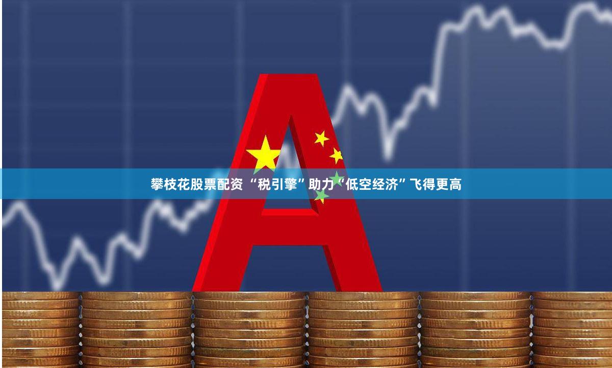攀枝花股票配资 “税引擎”助力“低空经济”飞得更高
