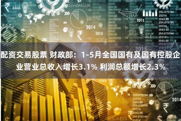 配资交易股票 财政部：1-5月全国国有及国有控股企业营业总收入增长3.1% 利润总额增长2.3%