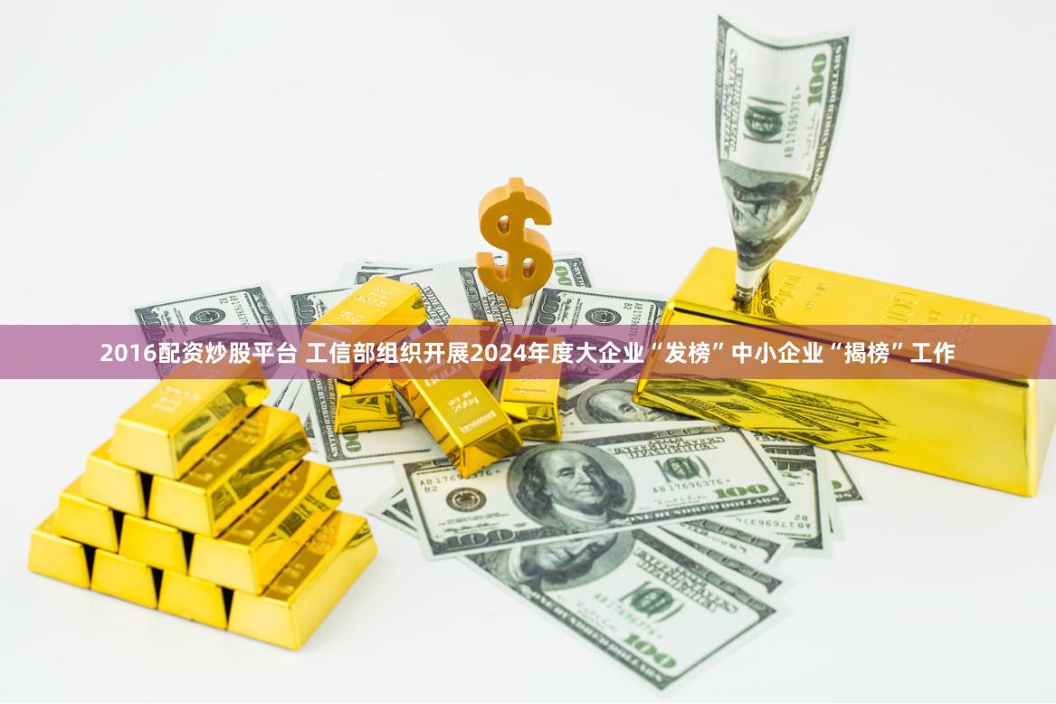 2016配资炒股平台 工信部组织开展2024年度大企业“发榜”中小企业“揭榜”工作