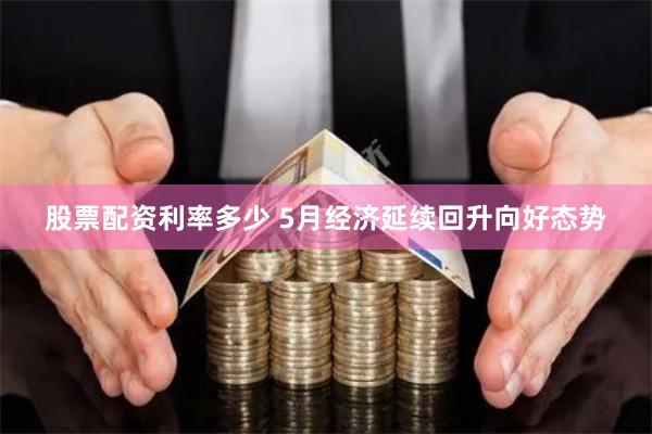 股票配资利率多少 5月经济延续回升向好态势