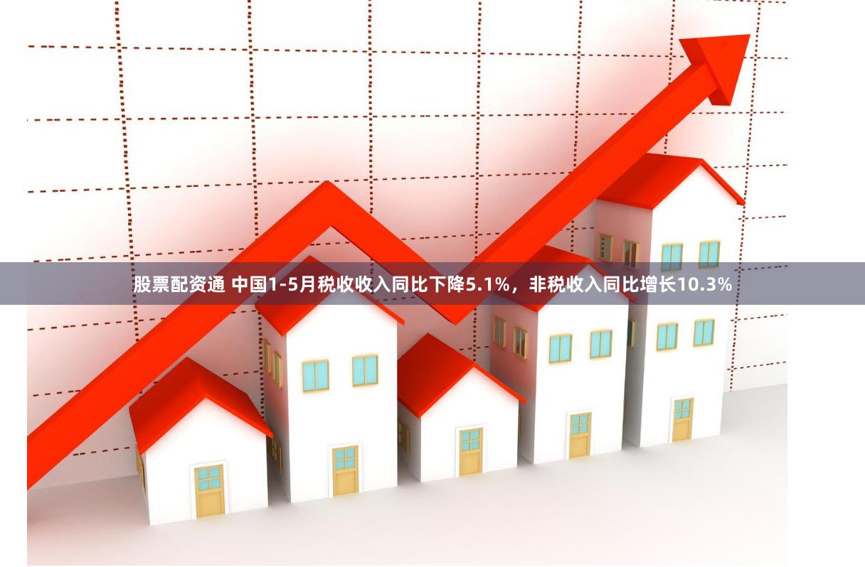 股票配资通 中国1-5月税收收入同比下降5.1%，非税收入同比增长10.3%