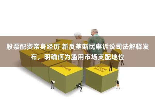 股票配资亲身经历 新反垄断民事诉讼司法解释发布，明确何为滥用市场支配地位
