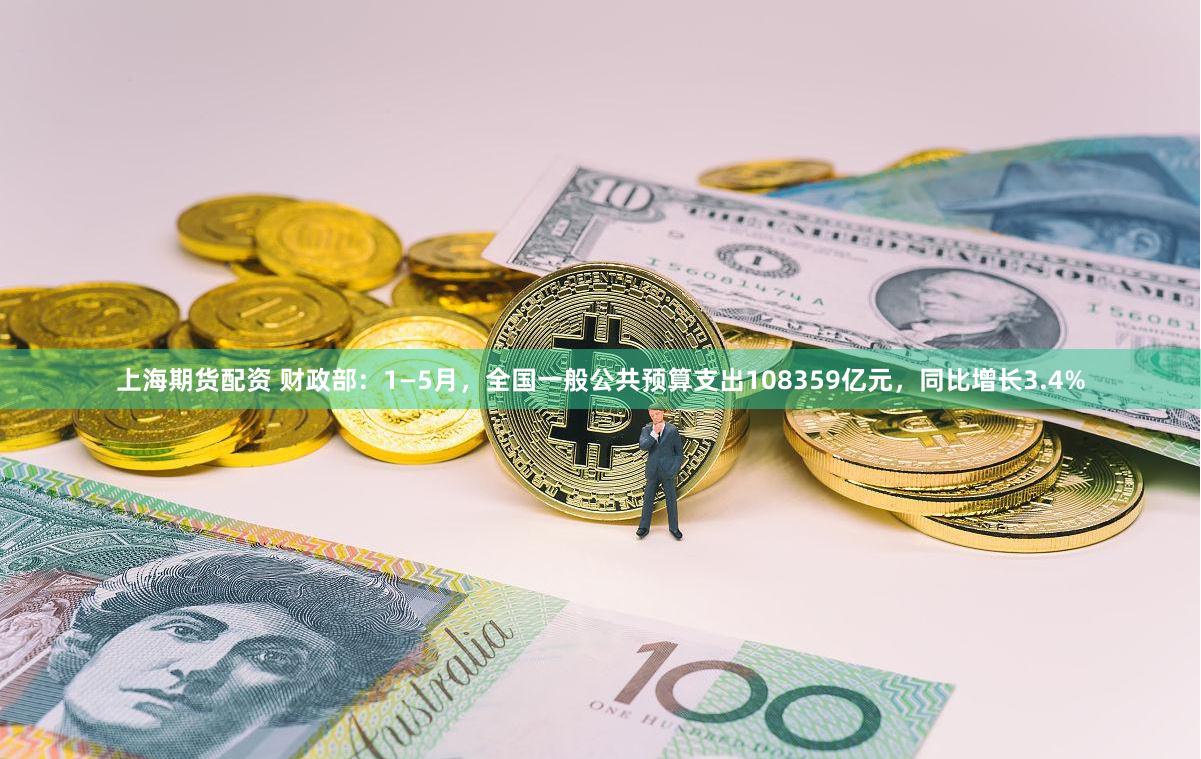 上海期货配资 财政部：1—5月，全国一般公共预算支出108359亿元，同比增长3.4%