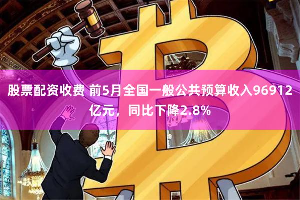 股票配资收费 前5月全国一般公共预算收入96912亿元，同比下降2.8%
