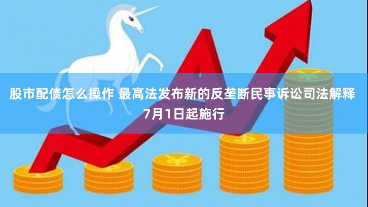 股市配债怎么操作 最高法发布新的反垄断民事诉讼司法解释 7月1日起施行