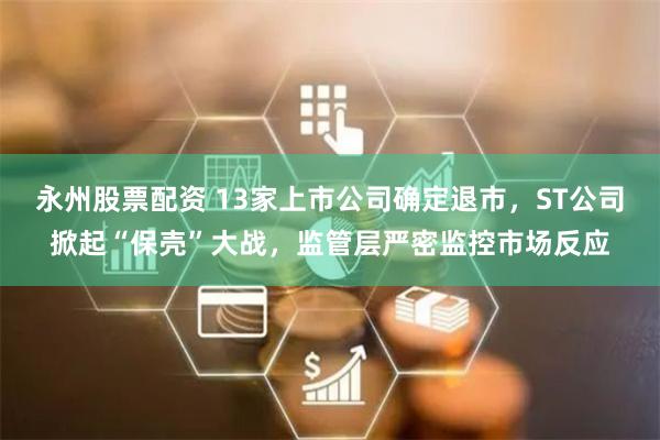 永州股票配资 13家上市公司确定退市，ST公司掀起“保壳”大战，监管层严密监控市场反应