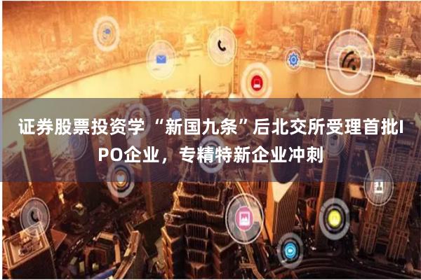 证券股票投资学 “新国九条”后北交所受理首批IPO企业，专精特新企业冲刺