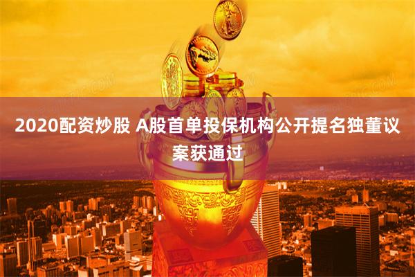 2020配资炒股 A股首单投保机构公开提名独董议案获通过