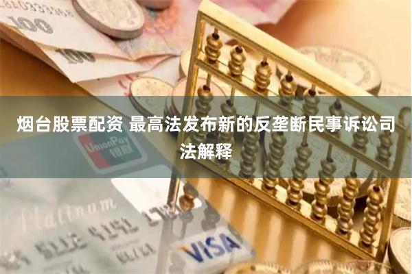 烟台股票配资 最高法发布新的反垄断民事诉讼司法解释