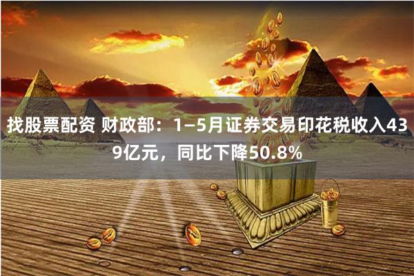 找股票配资 财政部：1—5月证券交易印花税收入439亿元，同比下降50.8%