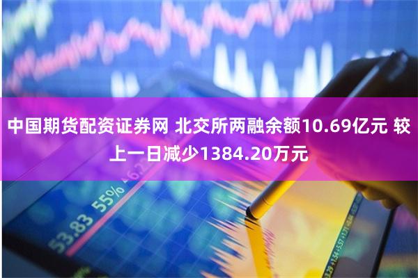 中国期货配资证券网 北交所两融余额10.69亿元 较上一日减少1384.20万元