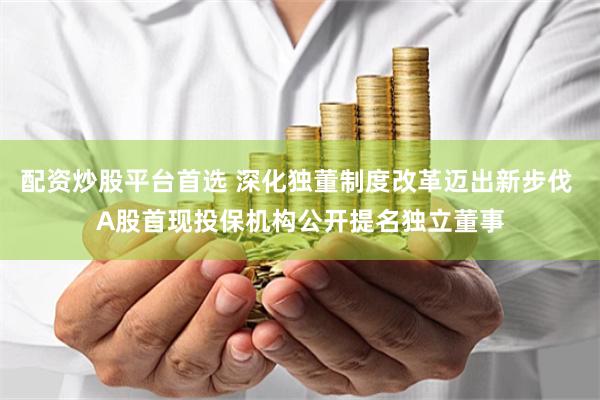 配资炒股平台首选 深化独董制度改革迈出新步伐 A股首现投保机构公开提名独立董事