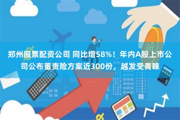 郑州股票配资公司 同比增58%！年内A股上市公司公布董责险方案近300份，越发受青睐