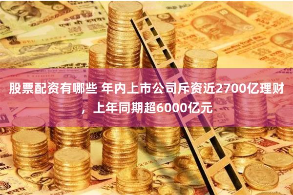 股票配资有哪些 年内上市公司斥资近2700亿理财，上年同期超6000亿元