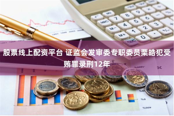 股票线上配资平台 证监会发审委专职委员栗皓犯受贿罪录刑12年
