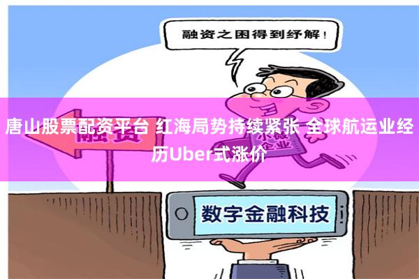 唐山股票配资平台 红海局势持续紧张 全球航运业经历Uber式涨价