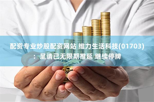配资专业炒股配资网站 维力生活科技(01703)：呈请已无限期推延 继续停牌