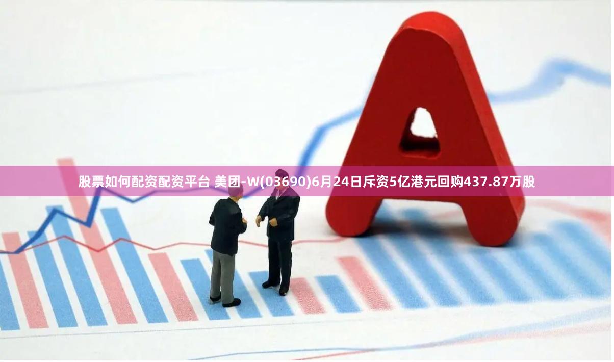 股票如何配资配资平台 美团-W(03690)6月24日斥资5亿港元回购437.87万股