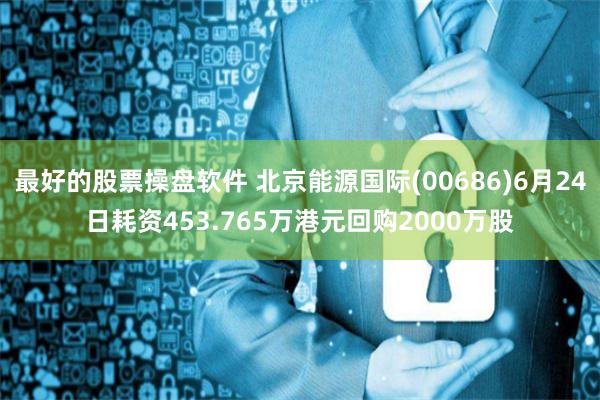 最好的股票操盘软件 北京能源国际(00686)6月24日耗资453.765万港元回购2000万股