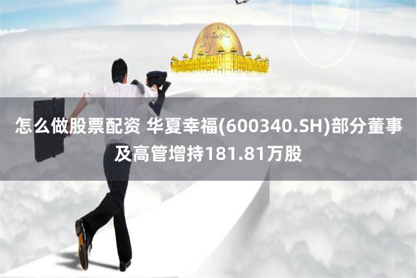 怎么做股票配资 华夏幸福(600340.SH)部分董事及高管增持181.81万股