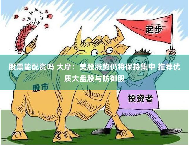 股票能配资吗 大摩：美股涨势仍将保持集中 推荐优质大盘股与防御股