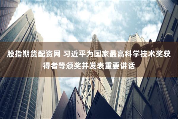 股指期货配资网 习近平为国家最高科学技术奖获得者等颁奖并发表重要讲话