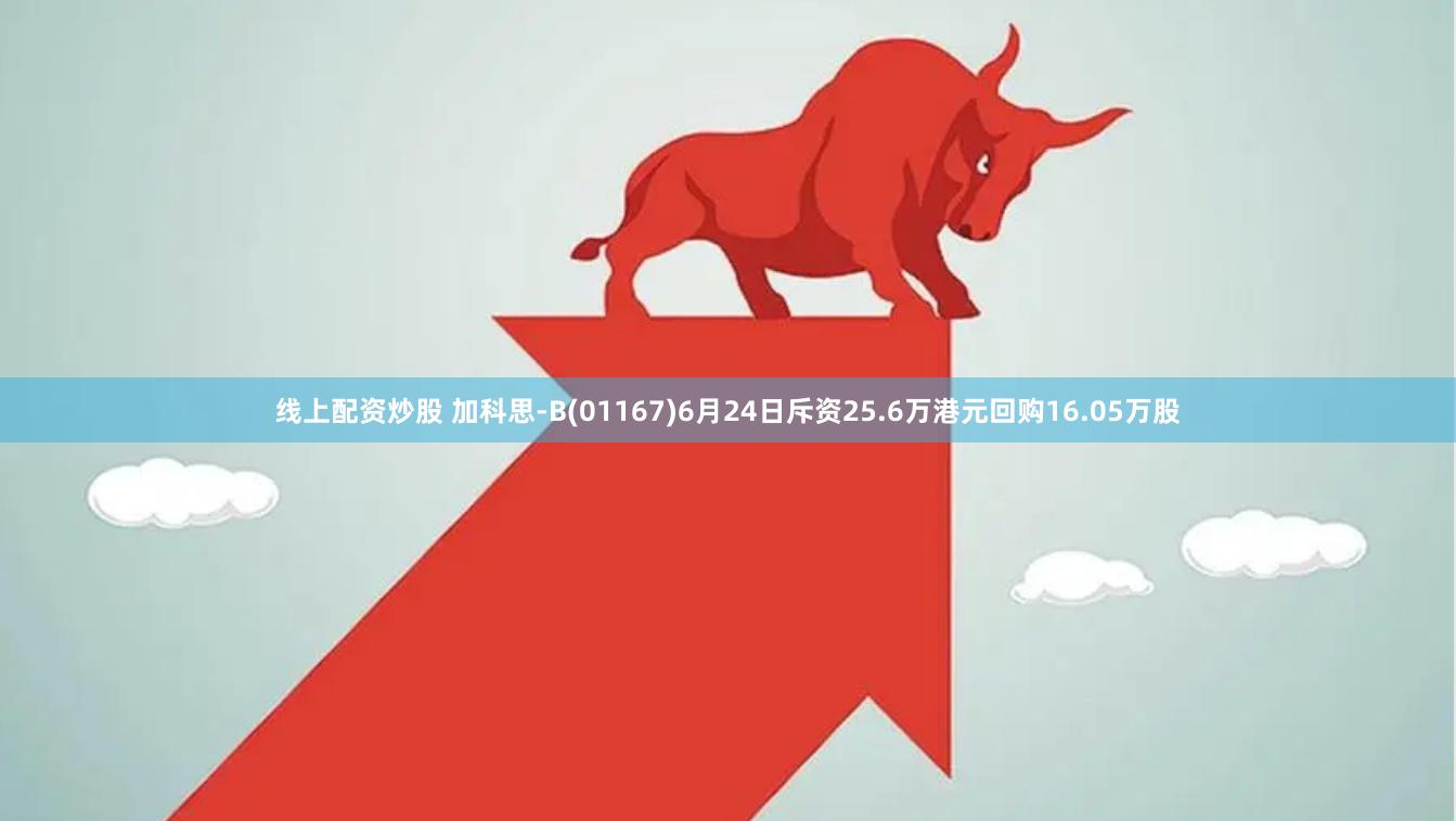 线上配资炒股 加科思-B(01167)6月24日斥资25.6万港元回购16.05万股