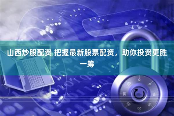 山西炒股配资 把握最新股票配资，助你投资更胜一筹