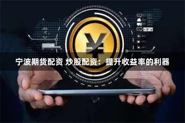 宁波期货配资 炒股配资：提升收益率的利器