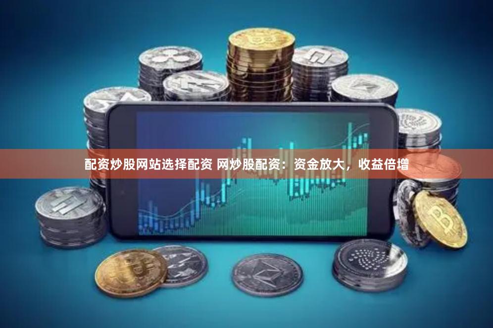 配资炒股网站选择配资 网炒股配资：资金放大，收益倍增