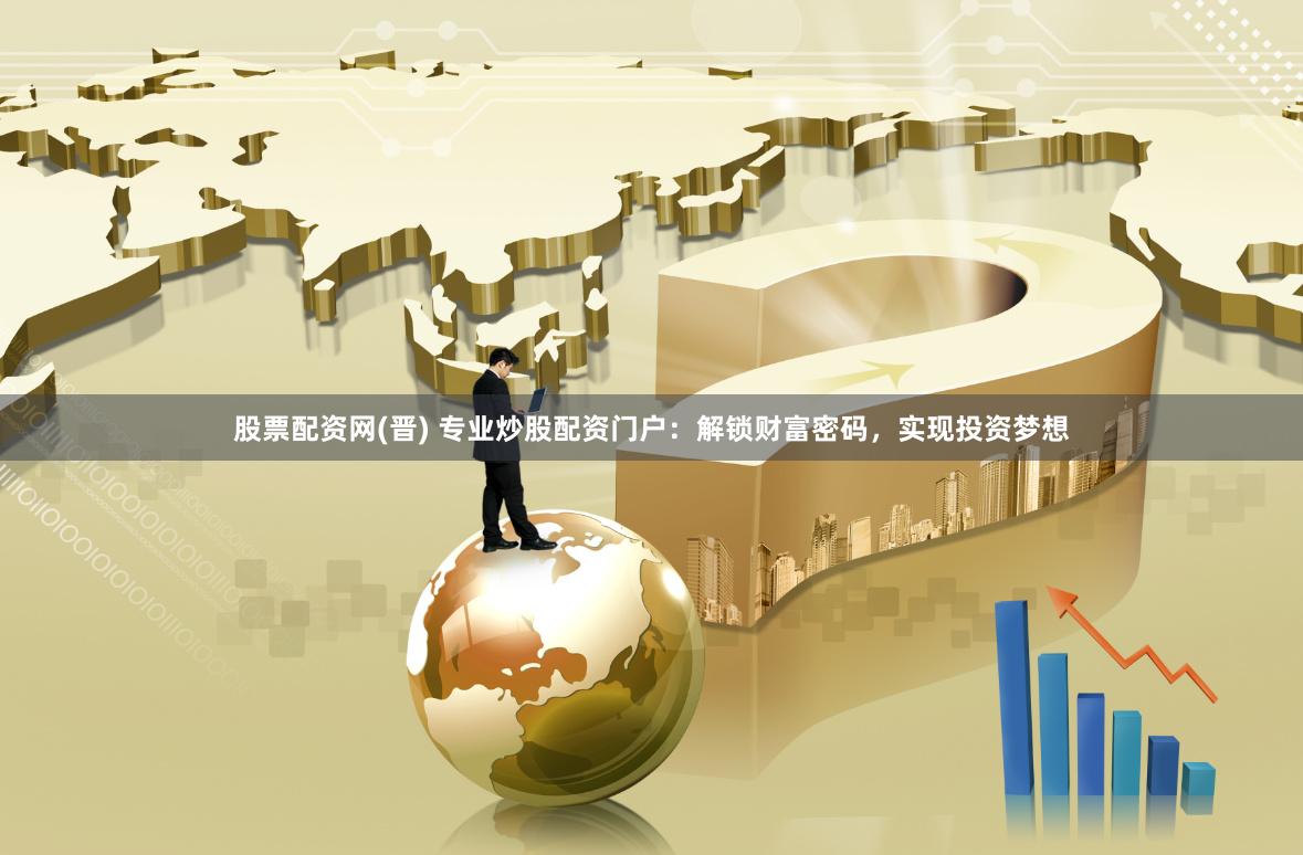 股票配资网(晋) 专业炒股配资门户：解锁财富密码，实现投资梦想