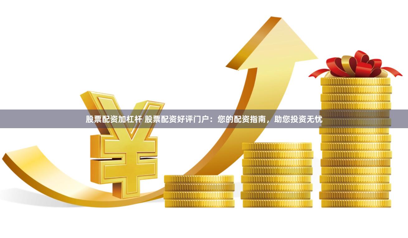 股票配资加杠杆 股票配资好评门户：您的配资指南，助您投资无忧