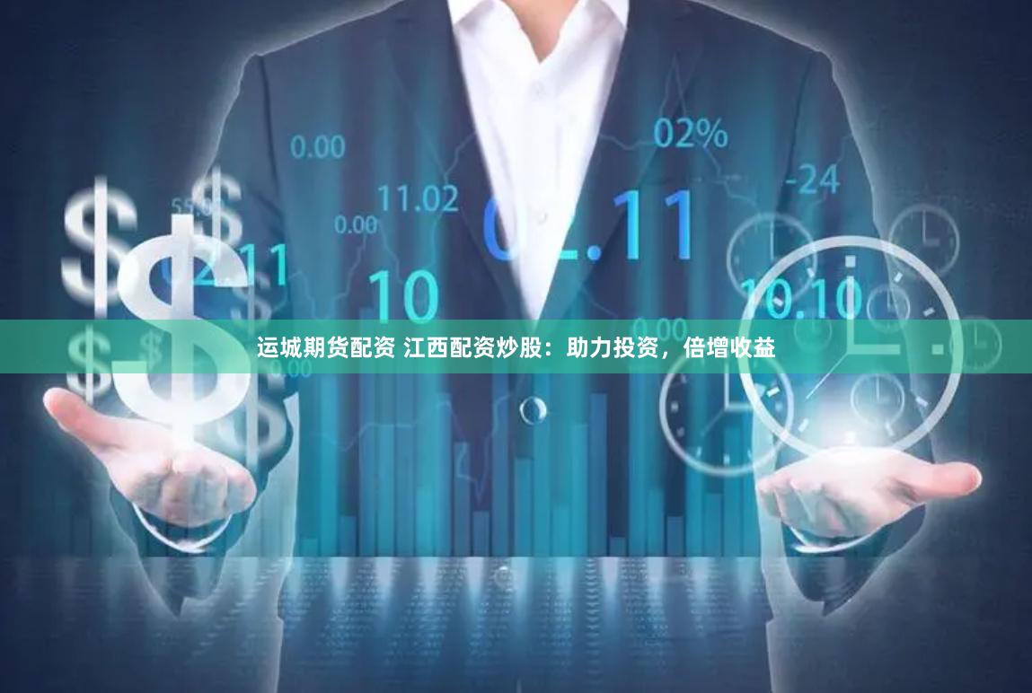 运城期货配资 江西配资炒股：助力投资，倍增收益