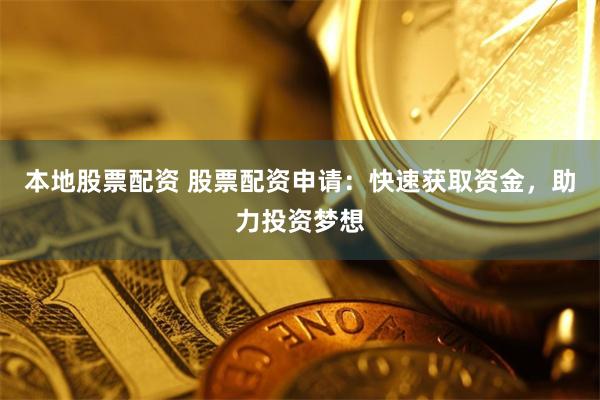 本地股票配资 股票配资申请：快速获取资金，助力投资梦想