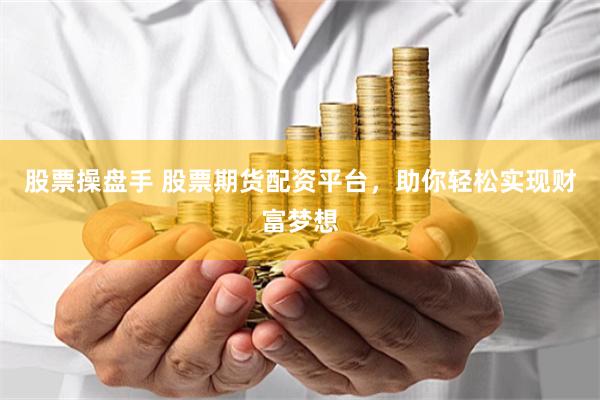 股票操盘手 股票期货配资平台，助你轻松实现财富梦想