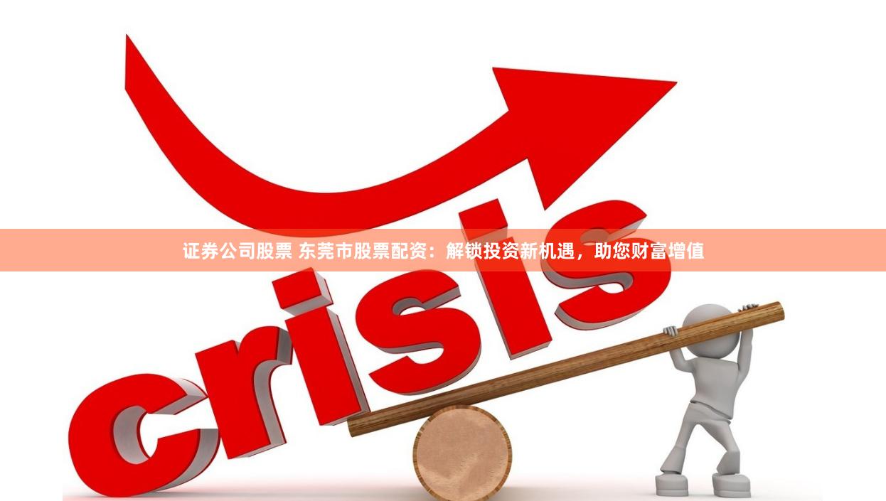 证券公司股票 东莞市股票配资：解锁投资新机遇，助您财富增值