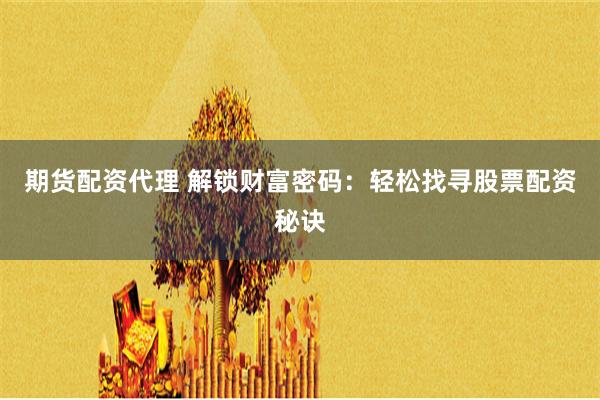 期货配资代理 解锁财富密码：轻松找寻股票配资秘诀