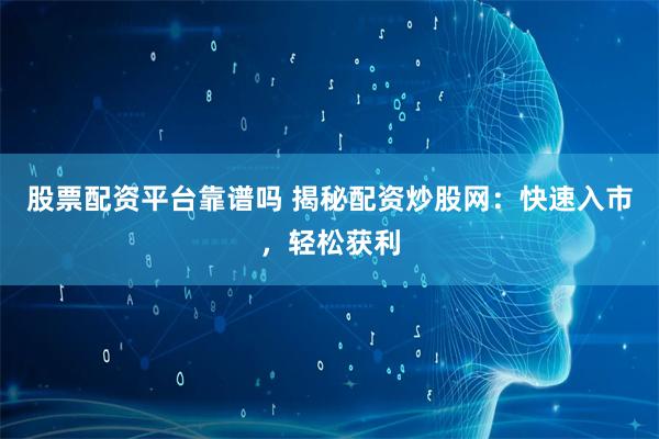 股票配资平台靠谱吗 揭秘配资炒股网：快速入市，轻松获利