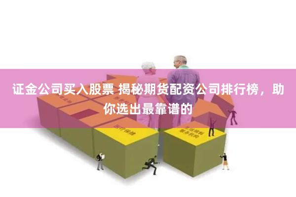 证金公司买入股票 揭秘期货配资公司排行榜，助你选出最靠谱的