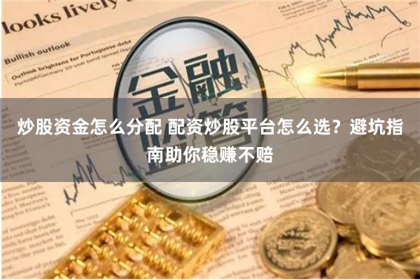 炒股资金怎么分配 配资炒股平台怎么选？避坑指南助你稳赚不赔