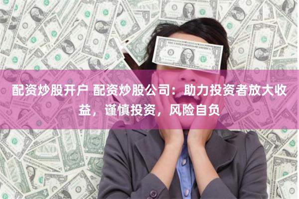 配资炒股开户 配资炒股公司：助力投资者放大收益，谨慎投资，风险自负