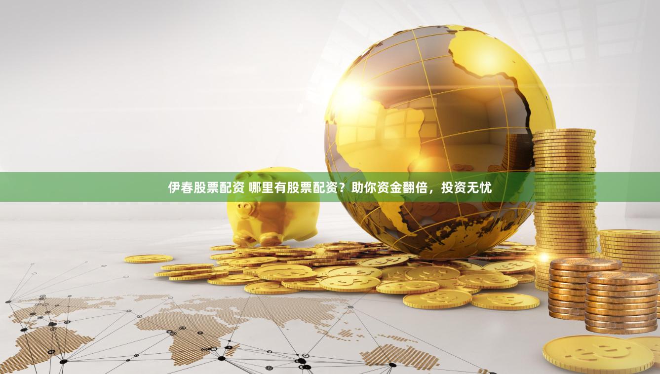 伊春股票配资 哪里有股票配资？助你资金翻倍，投资无忧