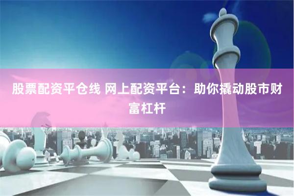股票配资平仓线 网上配资平台：助你撬动股市财富杠杆