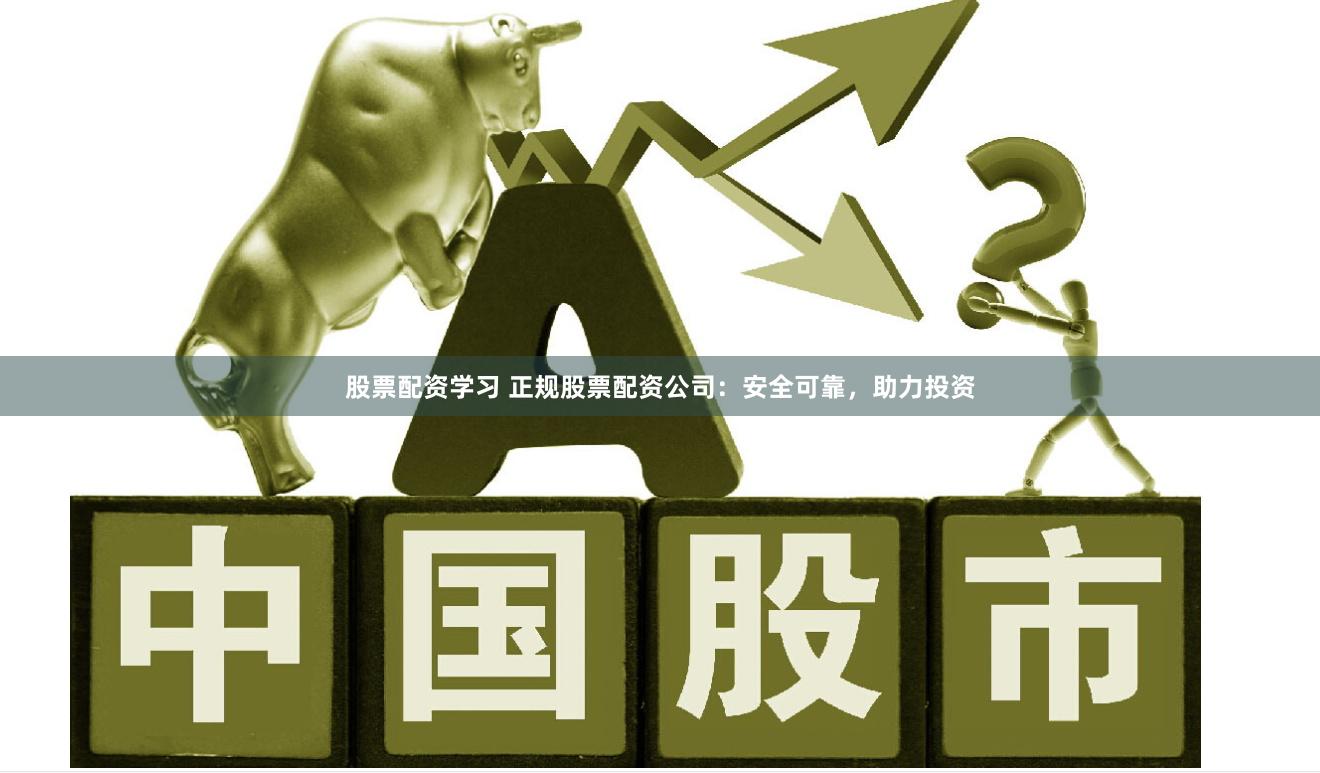 股票配资学习 正规股票配资公司：安全可靠，助力投资