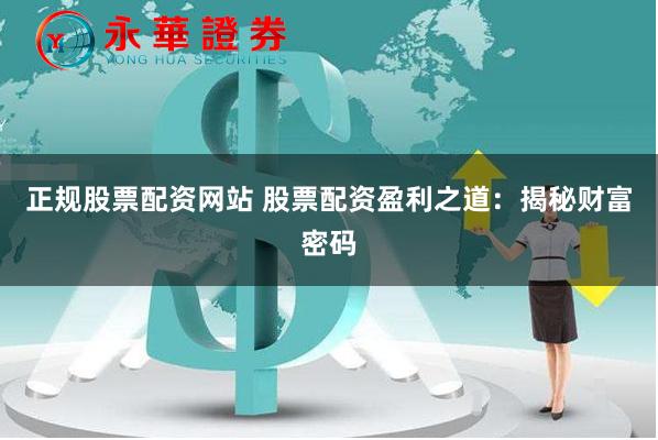 正规股票配资网站 股票配资盈利之道：揭秘财富密码
